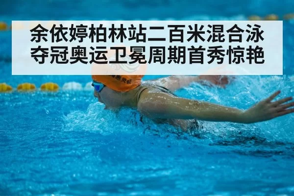 余依婷柏林站二百米混合泳夺冠奥运卫冕周期首秀惊艳