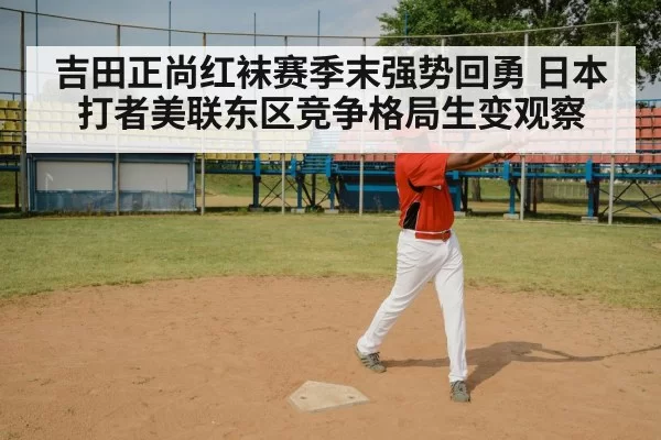 吉田正尚红袜赛季末强势回勇 日本打者美联东区竞争格局生变观察