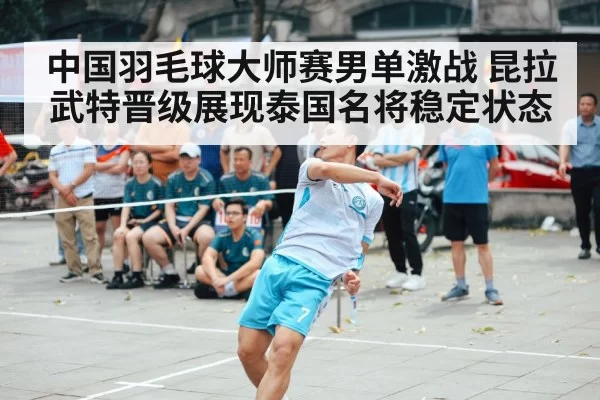 中国羽毛球大师赛男单激战 昆拉武特晋级展现泰国名将稳定状态