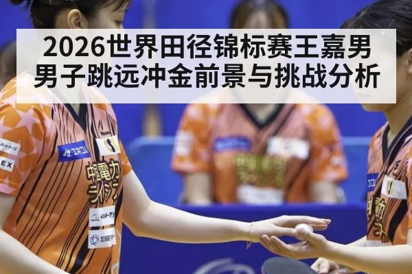 2026世界田径锦标赛王嘉男男子跳远冲金前景与挑战分析